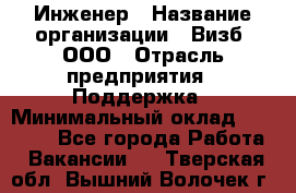 Инженер › Название организации ­ Визб, ООО › Отрасль предприятия ­ Поддержка › Минимальный оклад ­ 24 000 - Все города Работа » Вакансии   . Тверская обл.,Вышний Волочек г.